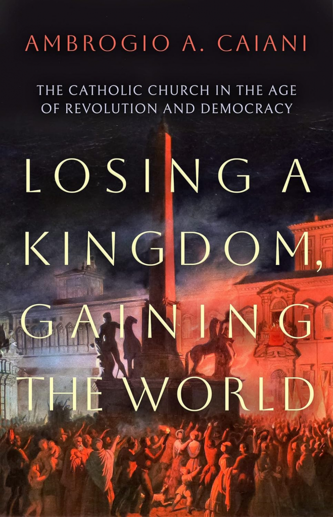 Losing a Kingdom, Gaining the World: The Catholic Church in the Age of Revolution and Democracy by Ambrogio A. Caiani