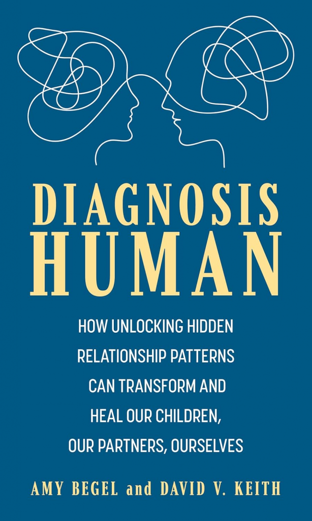 Diagnosis Human: How Unlocking Hidden Relationship Patterns Can Transform and Heal Our Children, Our Partners, Ourselves by Amy Begel, David Keith